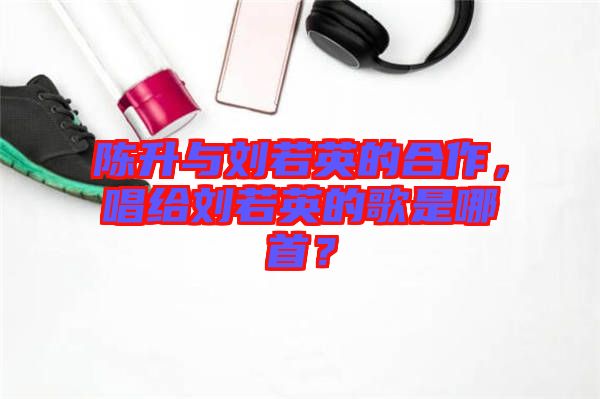 陳升與劉若英的合作，唱給劉若英的歌是哪首？