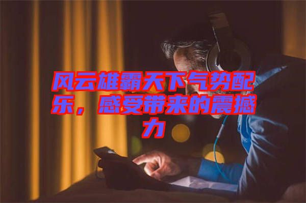 風云雄霸天下氣勢配樂，感受帶來的震撼力