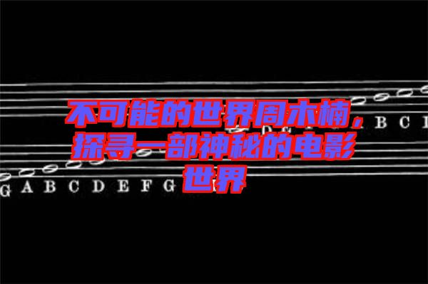 不可能的世界周木楠，探尋一部神秘的電影世界