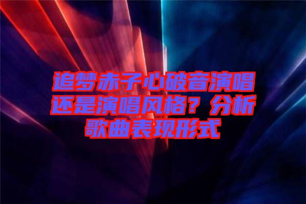 追夢(mèng)赤子心破音演唱還是演唱風(fēng)格？分析歌曲表現(xiàn)形式