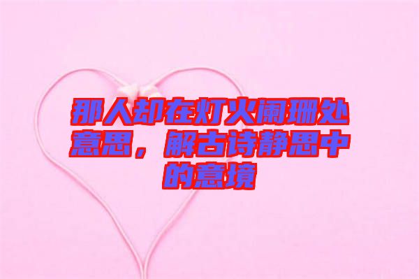 那人卻在燈火闌珊處意思，解古詩靜思中的意境