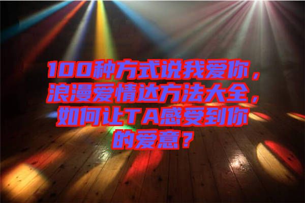 100種方式說我愛你，浪漫愛情達(dá)方法大全，如何讓TA感受到你的愛意？