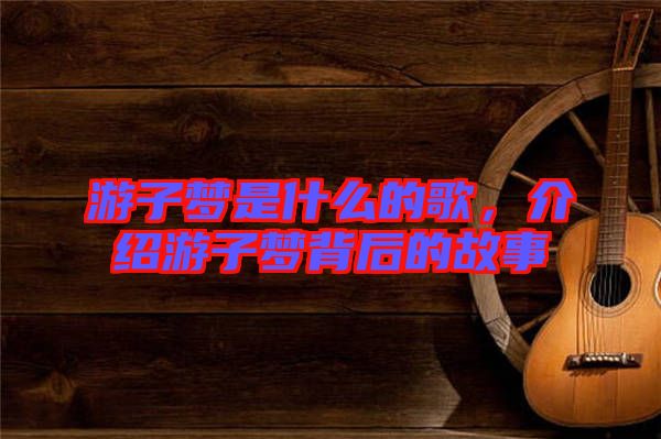游子夢(mèng)是什么的歌，介紹游子夢(mèng)背后的故事