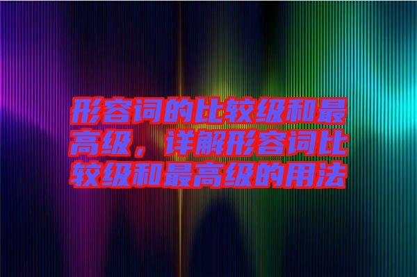 形容詞的比較級(jí)和最高級(jí)，詳解形容詞比較級(jí)和最高級(jí)的用法