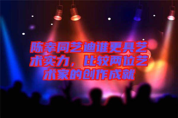 陳幸同藝迪誰更具藝術(shù)實力，比較兩位藝術(shù)家的創(chuàng)作成就