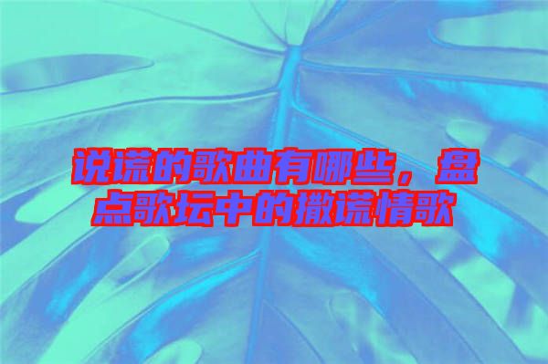 說謊的歌曲有哪些，盤點歌壇中的撒謊情歌