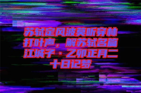 蘇軾定風(fēng)波莫聽穿林打葉聲，解蘇軾名篇江城子·乙卯正月二十日記夢