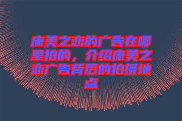 康美之戀的廣告在哪里拍的，介紹康美之戀廣告背后的拍攝地點