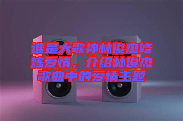 誰(shuí)是大歌神林俊杰修煉愛(ài)情，介紹林俊杰歌曲中的愛(ài)情主題