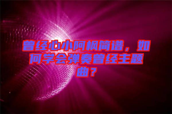 曾經(jīng)心小阿楓簡(jiǎn)譜，如何學(xué)會(huì)彈奏曾經(jīng)主題曲？