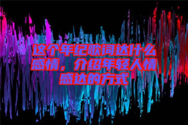 這個年紀(jì)歌詞達(dá)什么感情，介紹年輕人情感達(dá)的方式