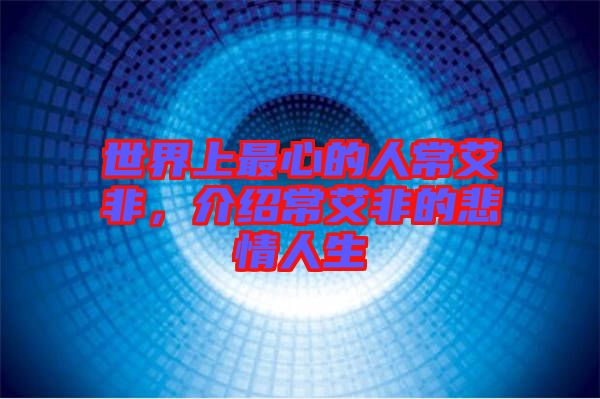世界上最心的人常艾非，介紹常艾非的悲情人生