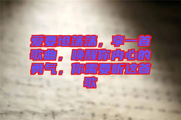 愛要坦蕩蕩，享一首歌曲，喚醒你內(nèi)心的勇氣，你需要聽這首歌