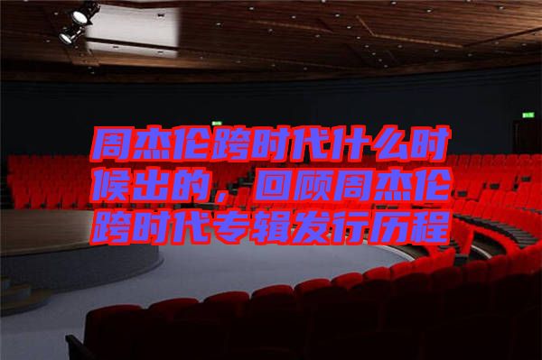 周杰倫跨時代什么時候出的，回顧周杰倫跨時代專輯發(fā)行歷程
