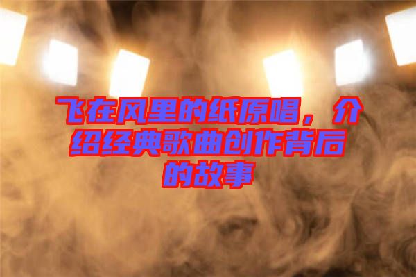 飛在風(fēng)里的紙原唱，介紹經(jīng)典歌曲創(chuàng)作背后的故事