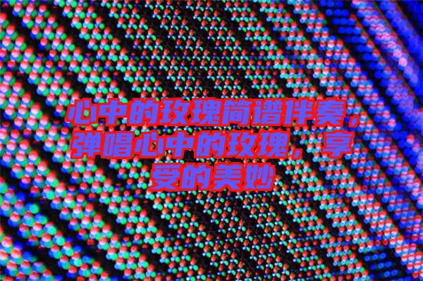 心中的玫瑰簡譜伴奏，彈唱心中的玫瑰，享受的美妙
