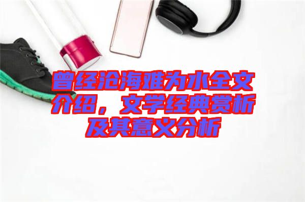 曾經(jīng)滄海難為水全文介紹，文學(xué)經(jīng)典賞析及其意義分析