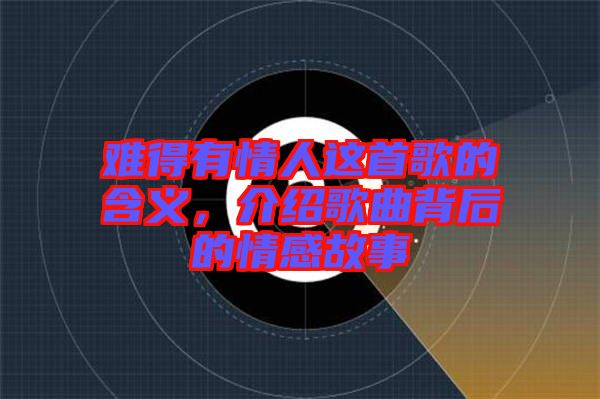難得有情人這首歌的含義，介紹歌曲背后的情感故事