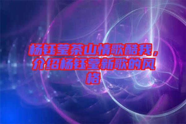 楊鈺瑩茶山情歌酷我，介紹楊鈺瑩新歌的風格