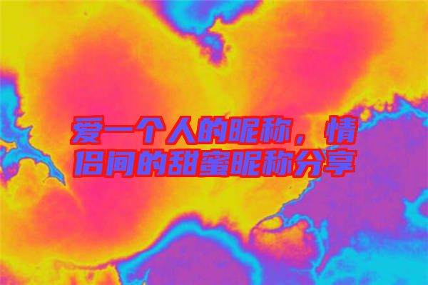 愛(ài)一個(gè)人的昵稱，情侶間的甜蜜昵稱分享