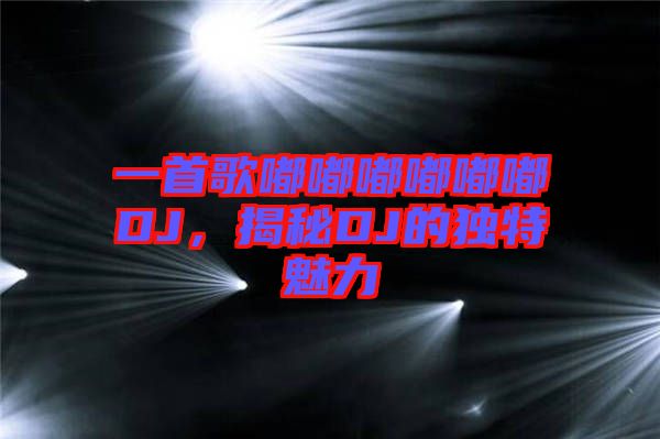 一首歌嘟嘟嘟嘟嘟嘟DJ，揭秘DJ的獨特魅力