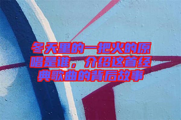 冬天里的一把火的原唱是誰(shuí)，介紹這首經(jīng)典歌曲的背后故事
