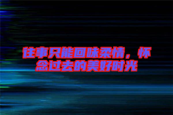 往事只能回味柔情，懷念過(guò)去的美好時(shí)光