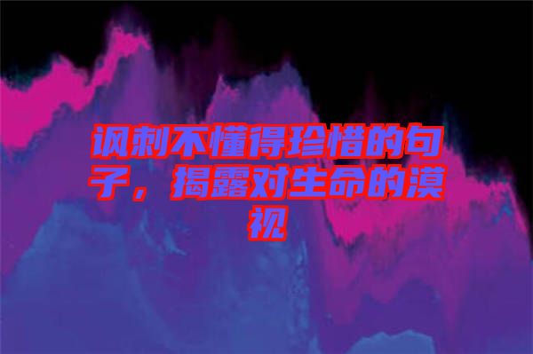 諷刺不懂得珍惜的句子，揭露對(duì)生命的漠視
