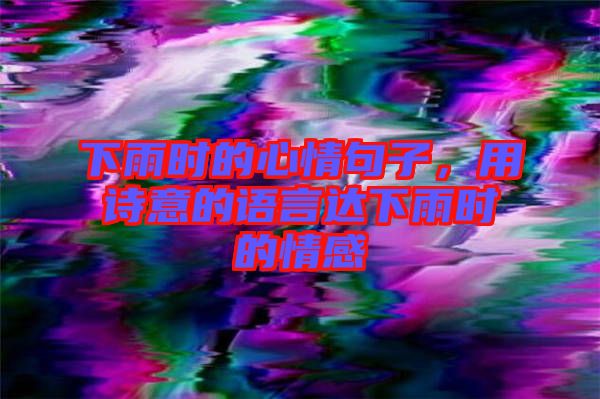 下雨時的心情句子，用詩意的語言達(dá)下雨時的情感