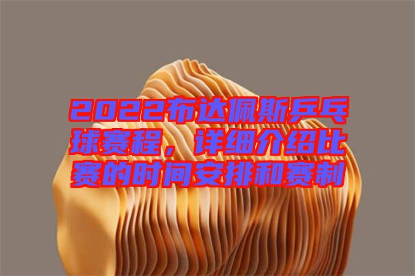 2022布達佩斯乒乓球賽程，詳細介紹比賽的時間安排和賽制