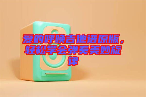 愛(ài)的呼喚吉他譜原版，輕松學(xué)會(huì)彈奏美妙旋律