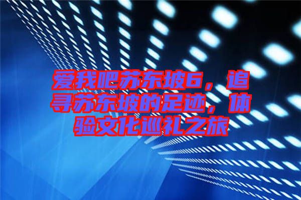 愛(ài)我吧蘇東坡6，追尋蘇東坡的足跡，體驗(yàn)文化巡禮之旅