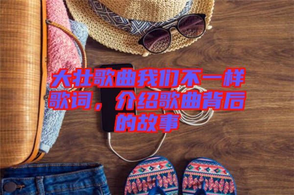 大壯歌曲我們不一樣歌詞，介紹歌曲背后的故事