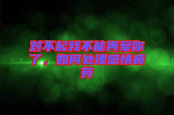 對(duì)不起我不能再愛你了，如何處理感情疲勞