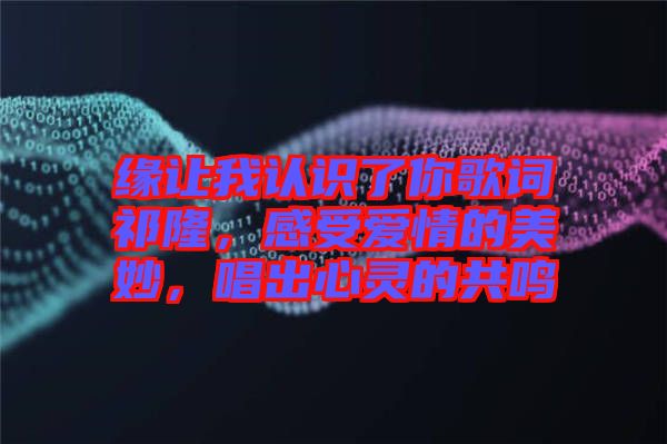 緣讓我認(rèn)識了你歌詞祁隆，感受愛情的美妙，唱出心靈的共鳴