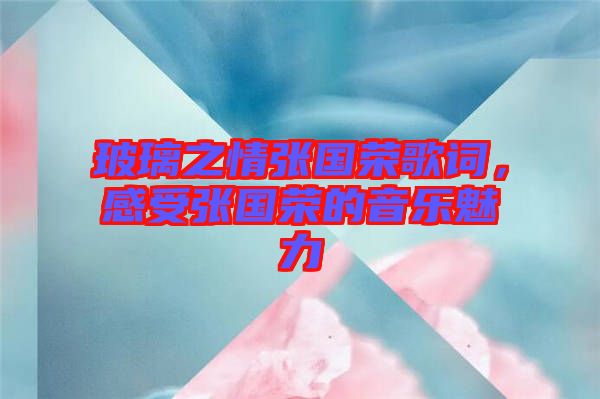 玻璃之情張國榮歌詞，感受張國榮的音樂魅力