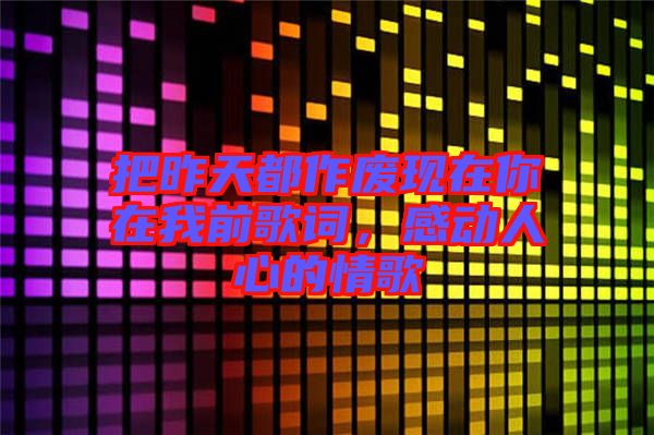 把昨天都作廢現(xiàn)在你在我前歌詞，感動(dòng)人心的情歌