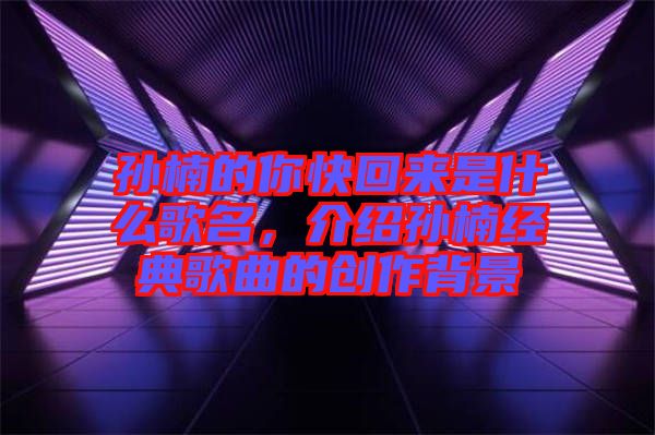 孫楠的你快回來是什么歌名，介紹孫楠經典歌曲的創(chuàng)作背景