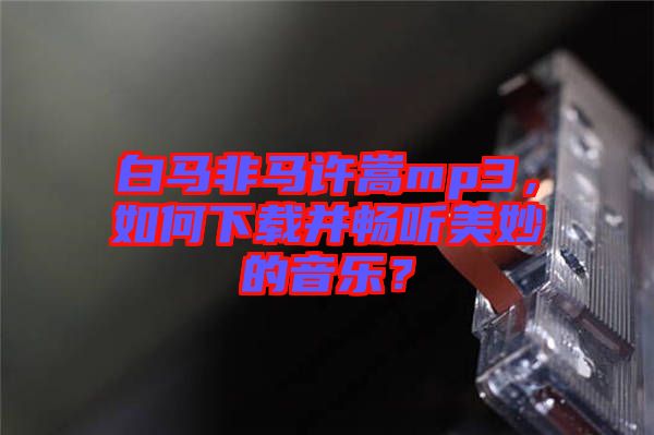 白馬非馬許嵩mp3，如何下載并暢聽美妙的音樂？