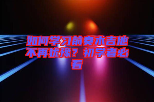 如何學(xué)習(xí)前奏木吉他不再猶豫？初學(xué)者必看