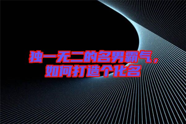 獨(dú)一無二的名男霸氣，如何打造個(gè)化名