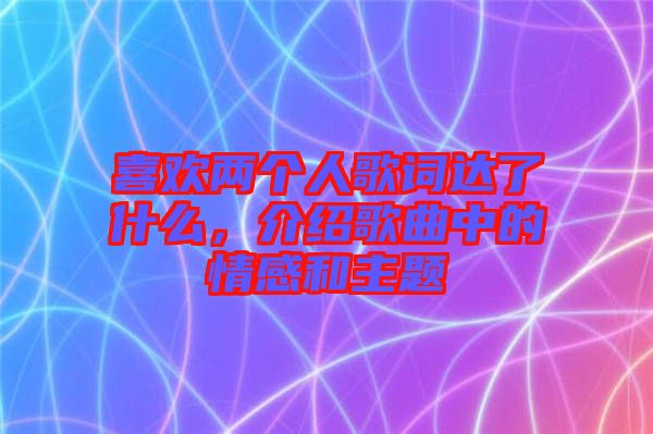 喜歡兩個人歌詞達了什么，介紹歌曲中的情感和主題