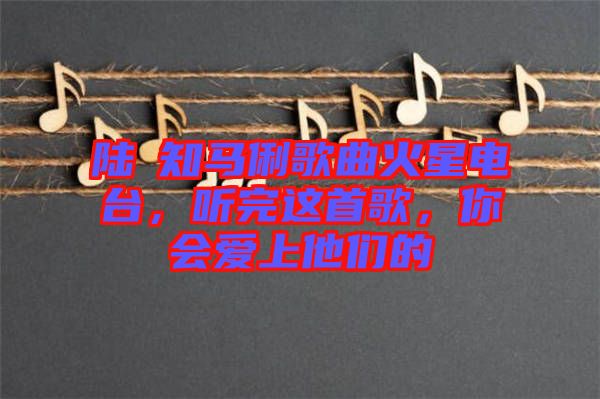 陸垚知馬俐歌曲火星電臺，聽完這首歌，你會愛上他們的