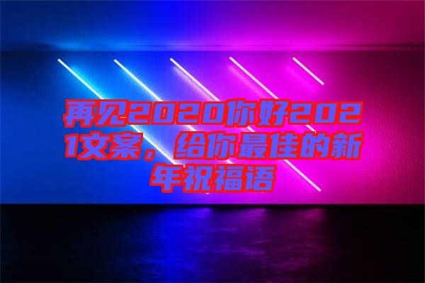 再見(jiàn)2020你好2021文案，給你最佳的新年祝福語(yǔ)