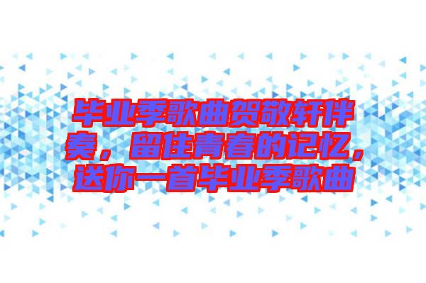 畢業(yè)季歌曲賀敬軒伴奏，留住青春的記憶，送你一首畢業(yè)季歌曲