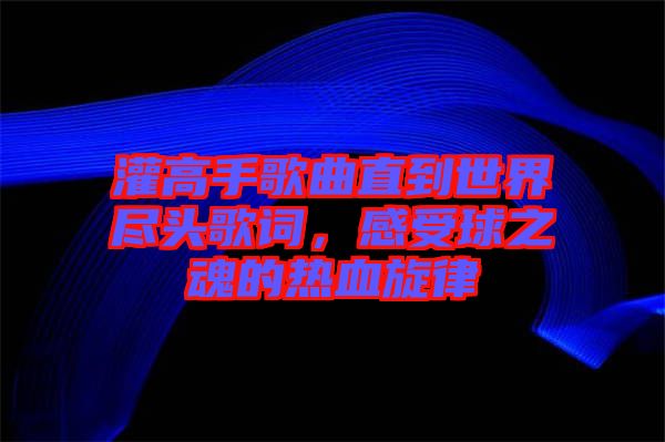 灌高手歌曲直到世界盡頭歌詞，感受球之魂的熱血旋律