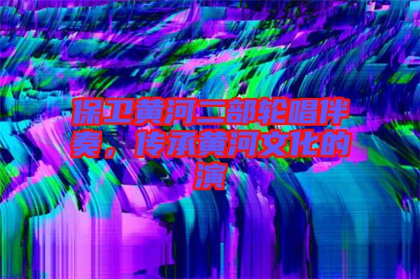 保衛(wèi)黃河二部輪唱伴奏，傳承黃河文化的演