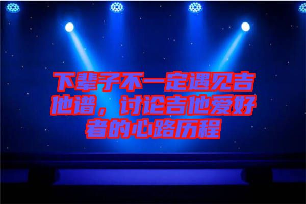 下輩子不一定遇見吉他譜，討論吉他愛好者的心路歷程
