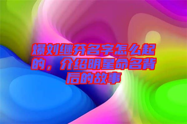 爆劉繼芬名字怎么起的，介紹明星命名背后的故事