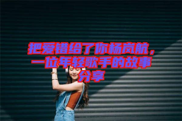 把愛錯給了你楊嵐航，一位年輕歌手的故事分享
